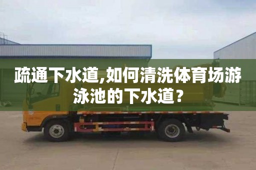 疏通下水道,如何清洗体育场游泳池的下水道？