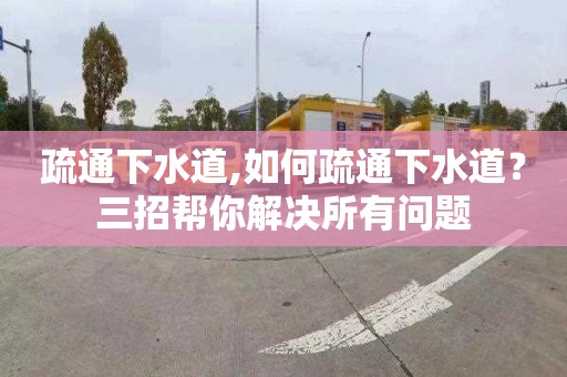 疏通下水道,如何疏通下水道？三招帮你解决所有问题