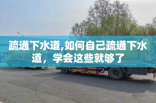 疏通下水道,如何自己疏通下水道，学会这些就够了
