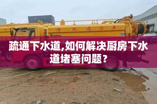 疏通下水道,如何解决厨房下水道堵塞问题？