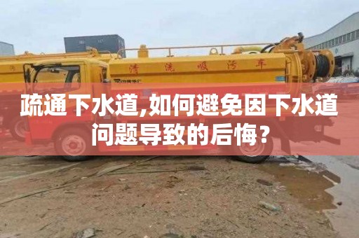 疏通下水道,如何避免因下水道问题导致的后悔？