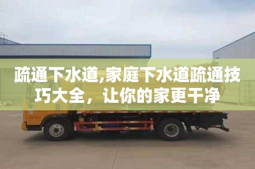 疏通下水道,家庭下水道疏通技巧大全，让你的家更干净