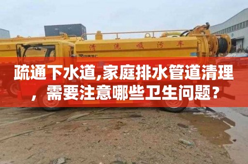 疏通下水道,家庭排水管道清理，需要注意哪些卫生问题？