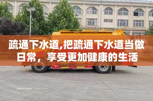 疏通下水道,把疏通下水道当做日常，享受更加健康的生活