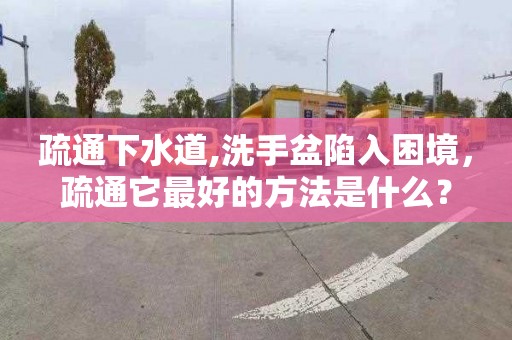疏通下水道,洗手盆陷入困境，疏通它最好的方法是什么？
