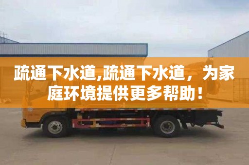 疏通下水道,疏通下水道，为家庭环境提供更多帮助！