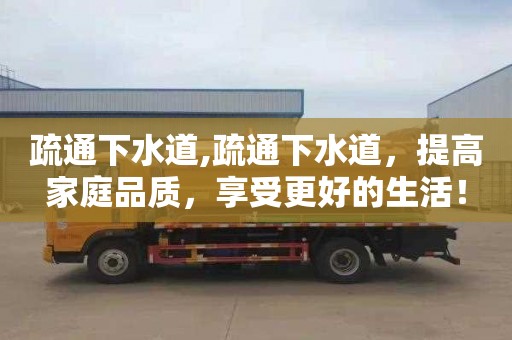 疏通下水道,疏通下水道，提高家庭品质，享受更好的生活！