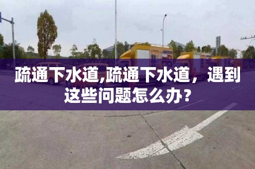 疏通下水道,疏通下水道，遇到这些问题怎么办？
