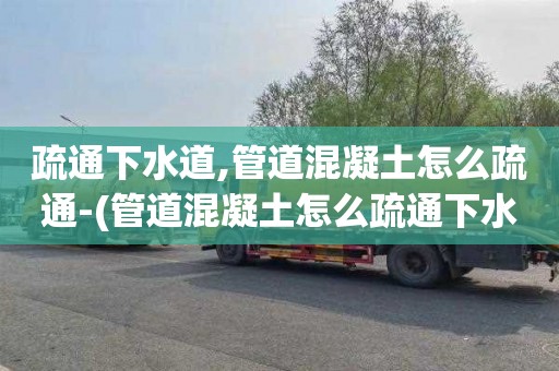 疏通下水道,管道混凝土怎么疏通-(管道混凝土怎么疏通下水道)