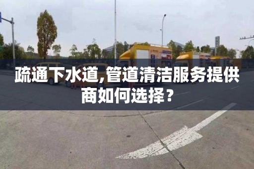 疏通下水道,管道清洁服务提供商如何选择？