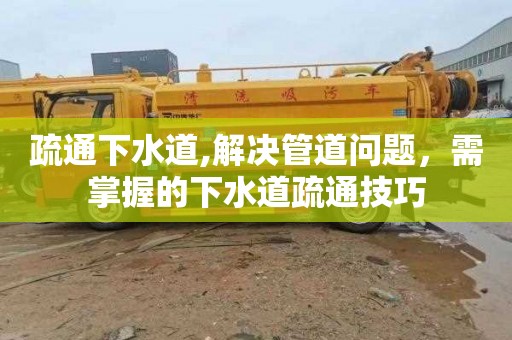 疏通下水道,解决管道问题，需掌握的下水道疏通技巧