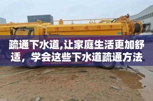 疏通下水道,让家庭生活更加舒适，学会这些下水道疏通方法