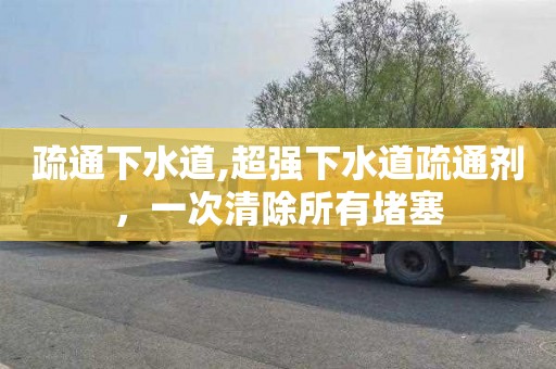 疏通下水道,超强下水道疏通剂，一次清除所有堵塞