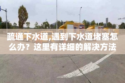 疏通下水道,遇到下水道堵塞怎么办？这里有详细的解决方法！