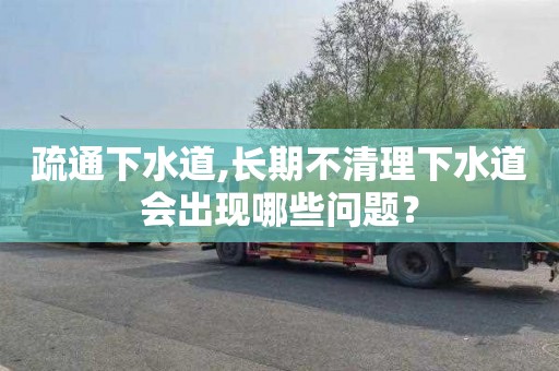 疏通下水道,长期不清理下水道会出现哪些问题？