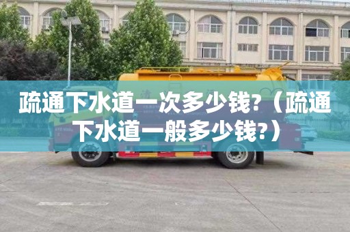 疏通下水道一次多少钱?（疏通下水道一般多少钱?）