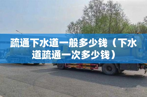 疏通下水道一般多少钱（下水道疏通一次多少钱）