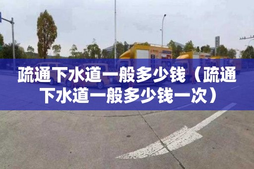 疏通下水道一般多少钱（疏通下水道一般多少钱一次）
