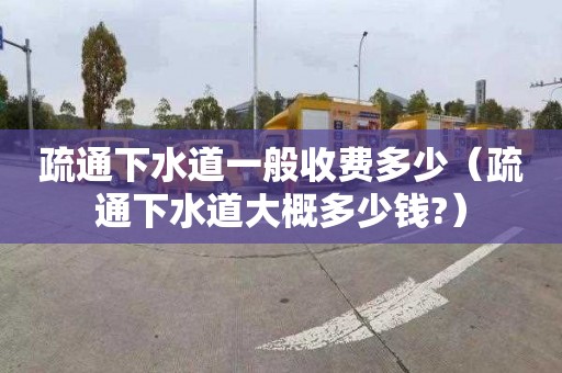 疏通下水道一般收费多少（疏通下水道大概多少钱?）