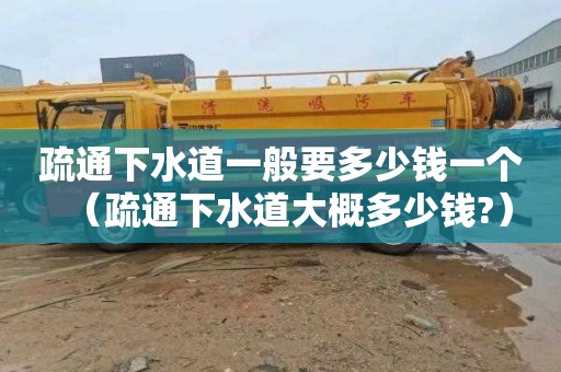 疏通下水道一般要多少钱一个（疏通下水道大概多少钱?）