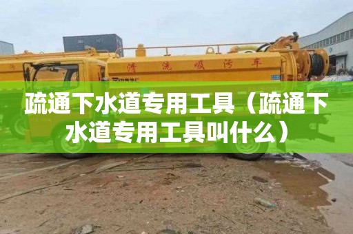 疏通下水道专用工具（疏通下水道专用工具叫什么）