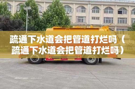 疏通下水道会把管道打烂吗（疏通下水道会把管道打烂吗）