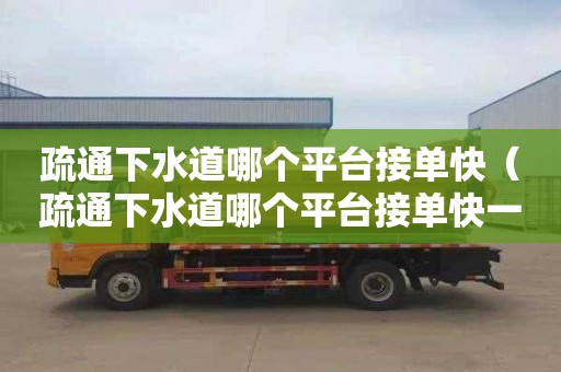 疏通下水道哪个平台接单快（疏通下水道哪个平台接单快一点）