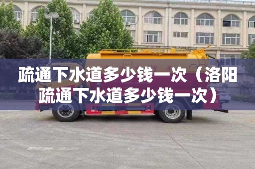 疏通下水道多少钱一次（洛阳疏通下水道多少钱一次）