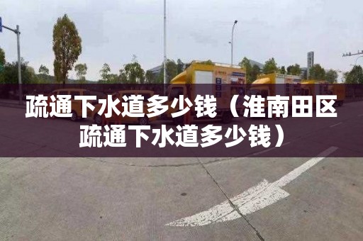 疏通下水道多少钱（淮南田区疏通下水道多少钱）