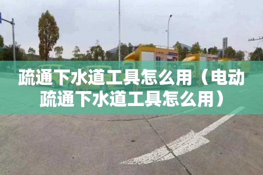 疏通下水道工具怎么用（电动疏通下水道工具怎么用）