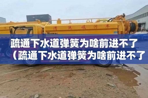 疏通下水道弹簧为啥前进不了（疏通下水道弹簧为啥前进不了呢）