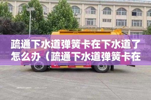 疏通下水道弹簧卡在下水道了怎么办（疏通下水道弹簧卡在下水道了怎么办啊）