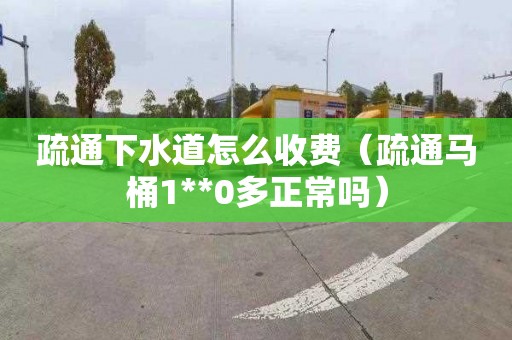 疏通下水道怎么收费（疏通马桶1**0多正常吗）