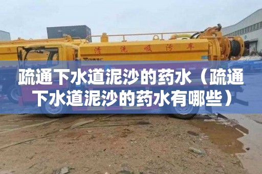 疏通下水道泥沙的药水（疏通下水道泥沙的药水有哪些）
