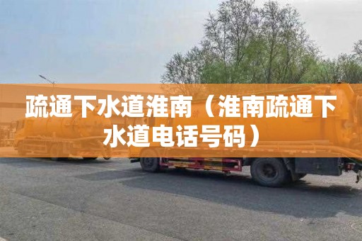 疏通下水道淮南（淮南疏通下水道电话号码）