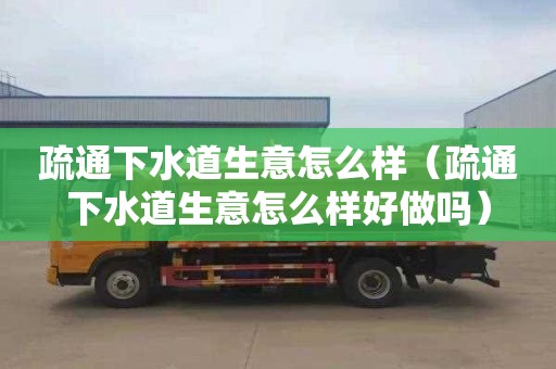 疏通下水道生意怎么样（疏通下水道生意怎么样好做吗）