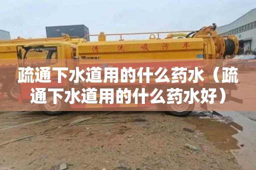 疏通下水道用的什么药水（疏通下水道用的什么药水好）