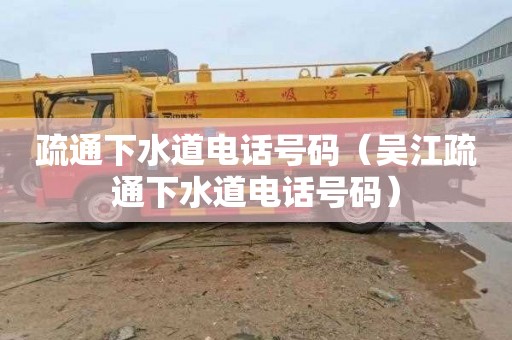 疏通下水道电话号码（吴江疏通下水道电话号码）