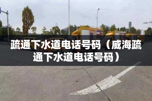 疏通下水道电话号码（威海疏通下水道电话号码）