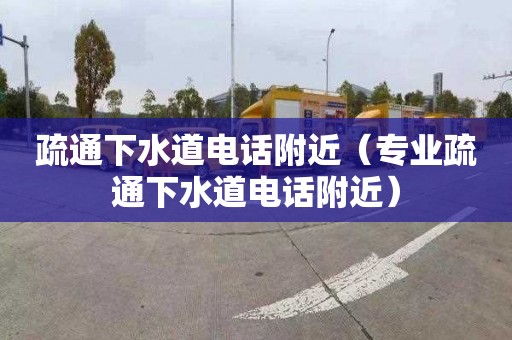 疏通下水道电话附近（专业疏通下水道电话附近）