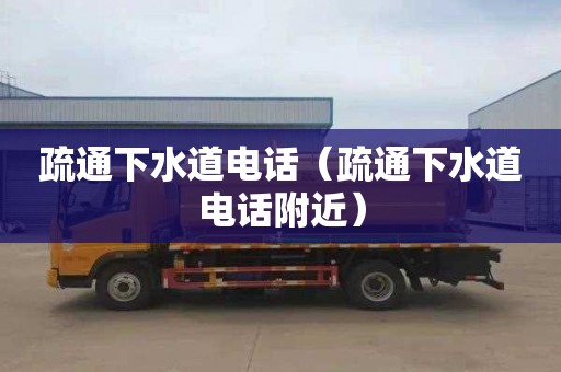 疏通下水道电话（疏通下水道电话附近）