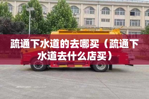疏通下水道的去哪买（疏通下水道去什么店买）