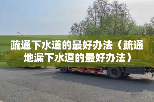 疏通下水道的最好办法（疏通地漏下水道的最好办法）