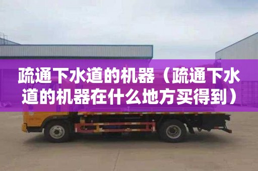 疏通下水道的机器（疏通下水道的机器在什么地方买得到）