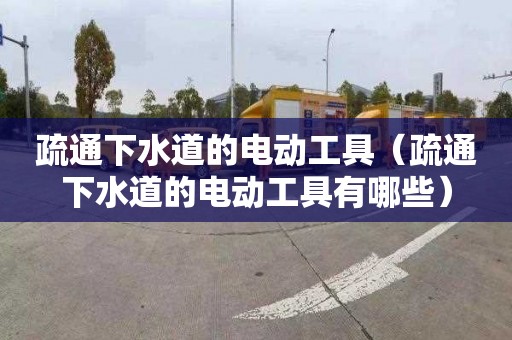 疏通下水道的电动工具（疏通下水道的电动工具有哪些）