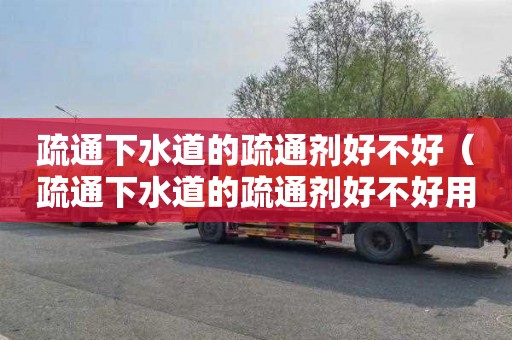 疏通下水道的疏通剂好不好（疏通下水道的疏通剂好不好用）