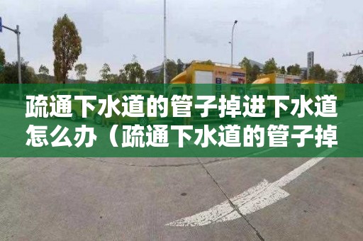 疏通下水道的管子掉进下水道怎么办（疏通下水道的管子掉进下水道怎么办呢）