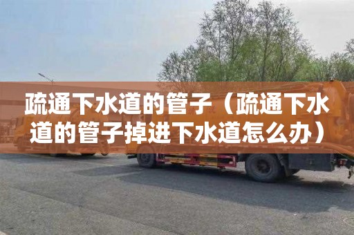 疏通下水道的管子（疏通下水道的管子掉进下水道怎么办）