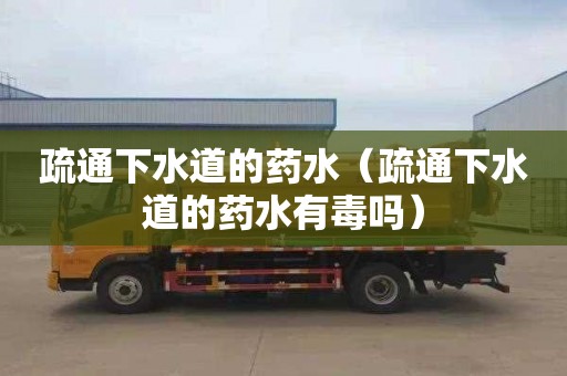 疏通下水道的药水（疏通下水道的药水有毒吗）