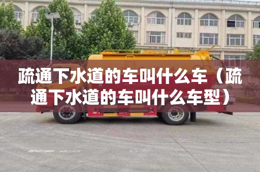 疏通下水道的车叫什么车（疏通下水道的车叫什么车型）
